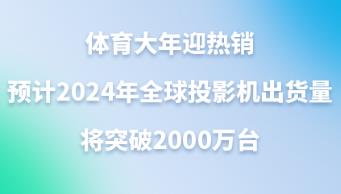 ��������ӭ������Ԥ��2024��ȫ��ͶӰ����������ͻ��2000��̨